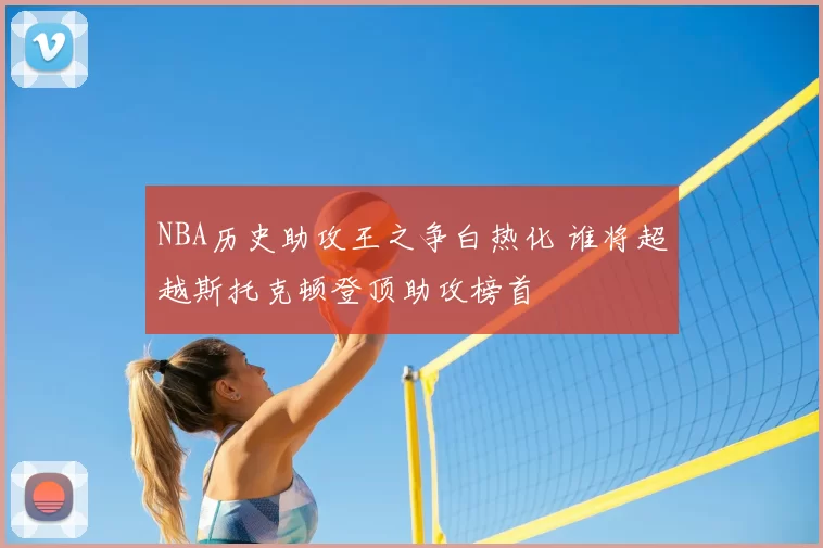 NBA历史助攻王之争白热化 谁将超越斯托克顿登顶助攻榜首