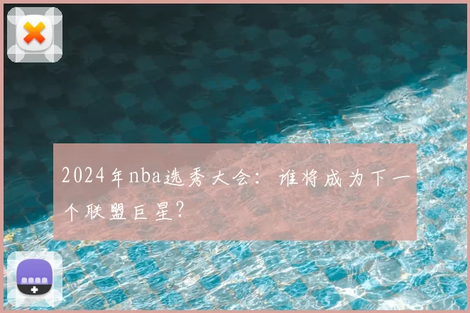 2024年nba选秀大会：谁将成为下一个联盟巨星？