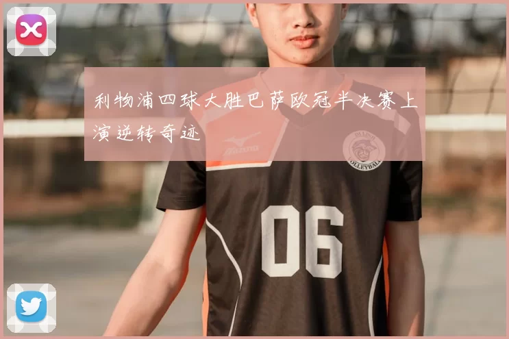 利物浦四球大胜巴萨欧冠半决赛上演逆转奇迹