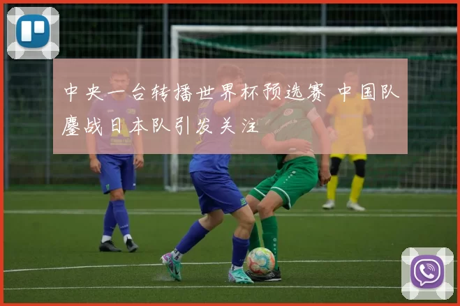 中央一台转播世界杯预选赛 中国队鏖战日本队引发关注