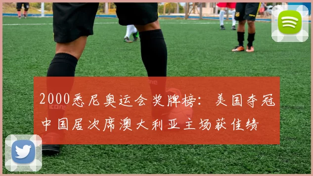 2000悉尼奥运会奖牌榜：美国夺冠中国居次席澳大利亚主场获佳绩