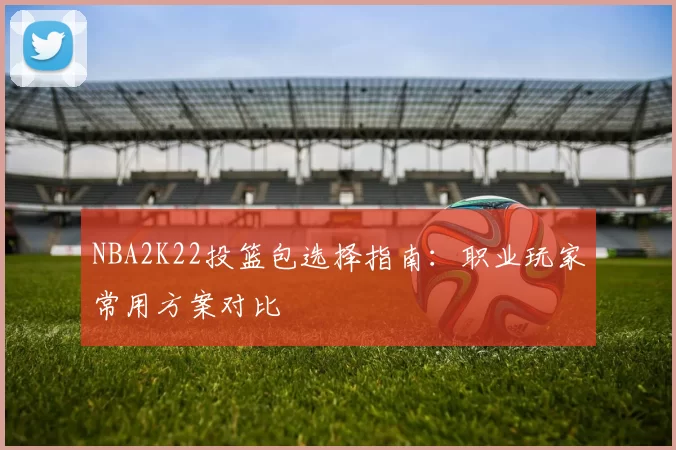 NBA2K22投篮包选择指南:职业玩家常用方案对比