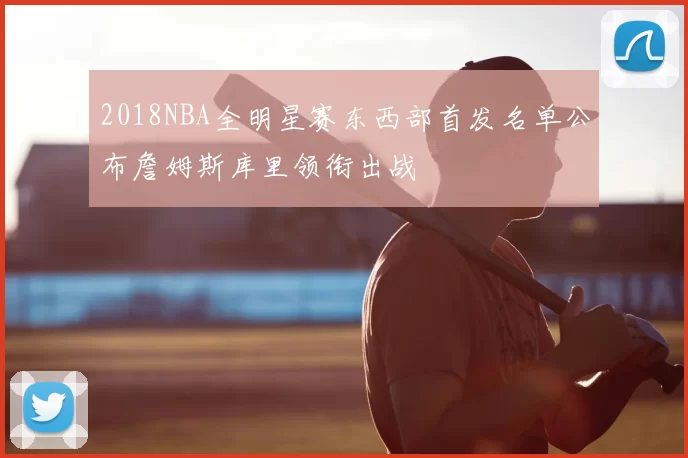 2018NBA全明星赛东西部首发名单公布詹姆斯库里领衔出战