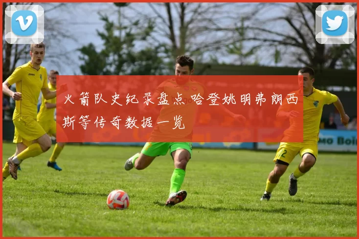 火箭队史纪录盘点 哈登姚明弗朗西斯等传奇数据一览