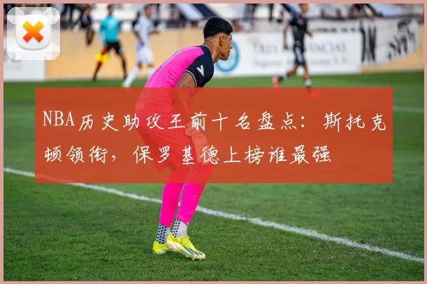 NBA历史助攻王前十名盘点:斯托克顿领衔,保罗基德上榜谁最强