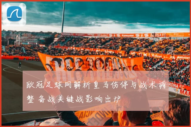 欧冠足球网解析皇马伤停与战术调整 备战关键战影响出炉