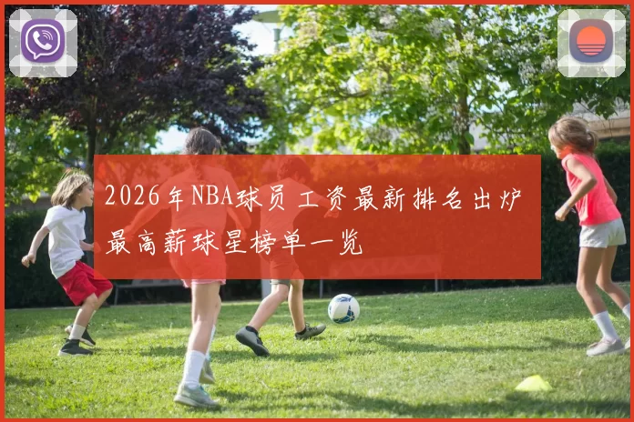 2026年NBA球员工资最新排名出炉 最高薪球星榜单一览