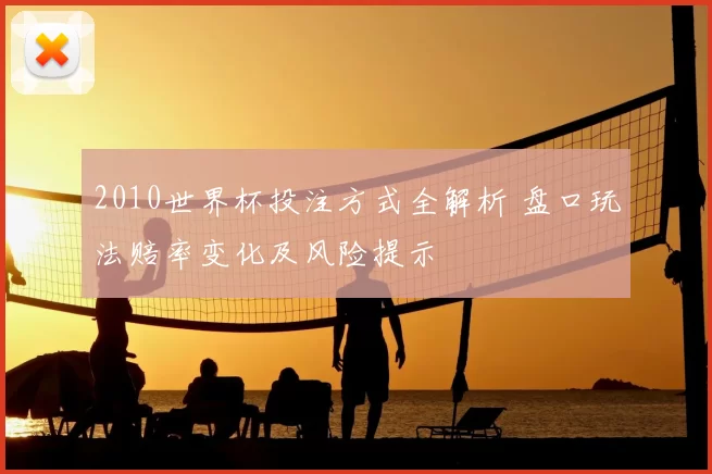 2010世界杯投注方式全解析 盘口玩法赔率变化及风险提示