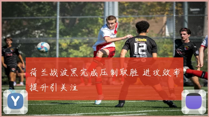 荷兰战波黑完成压制取胜 进攻效率提升引关注
