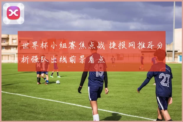 世界杯小组赛焦点战 捷报网推荐分析强队出线前景看点