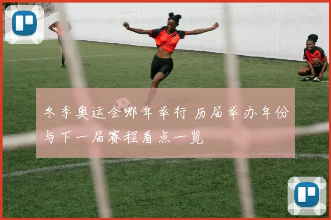 冬季奥运会哪年举行 历届举办年份与下一届赛程看点一览