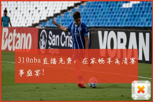 310nba直播免费，在家畅享高清赛事盛宴！