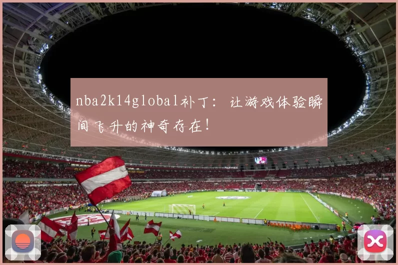 nba2k14global补丁：让游戏体验瞬间飞升的神奇存在！