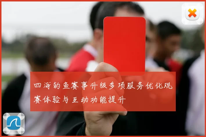 四海钓鱼赛事升级多项服务优化观赛体验与互动功能提升