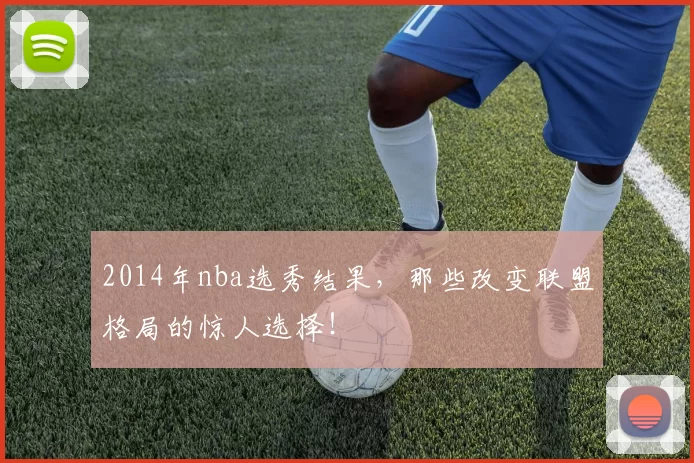 2014年nba选秀结果，那些改变联盟格局的惊人选择！
