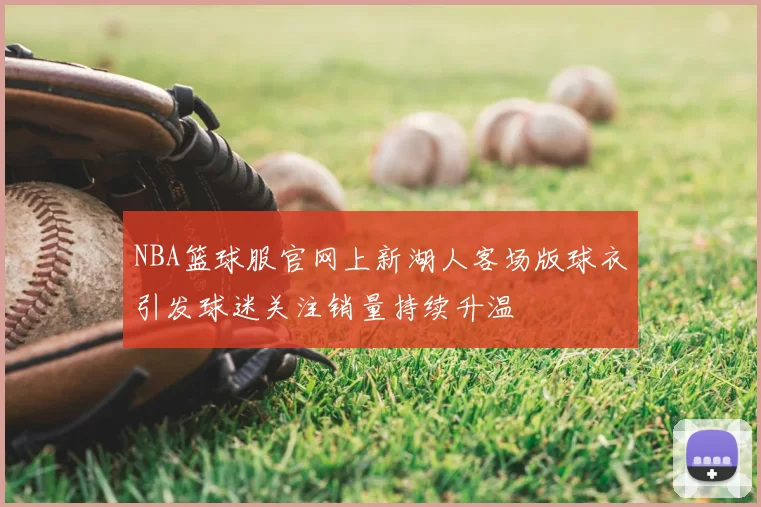 NBA篮球服官网上新湖人客场版球衣引发球迷关注销量持续升温