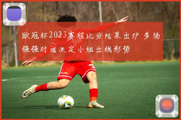欧冠杯2023赛程比分结果出炉 多场强强对话决定小组出线形势
