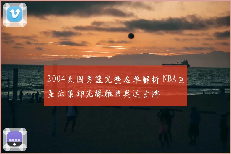 2004美国男篮完整名单解析 NBA巨星云集却无缘雅典奥运金牌