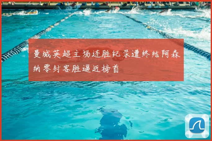 曼城英超主场连胜纪录遭终结阿森纳零封客胜逼近榜首