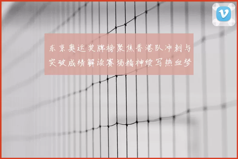 东京奥运奖牌榜聚焦香港队冲刺与突破成绩解读赛场精神续写热血梦