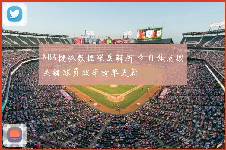 NBA搜狐数据深度解析 今日焦点战关键球员效率榜单更新