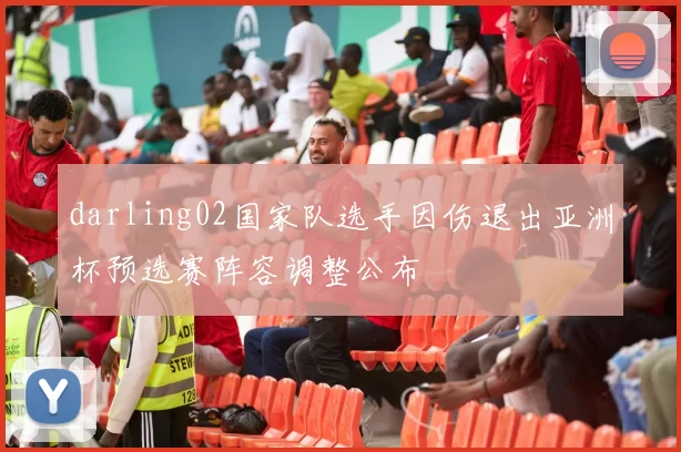 darling02国家队选手因伤退出亚洲杯预选赛阵容调整公布