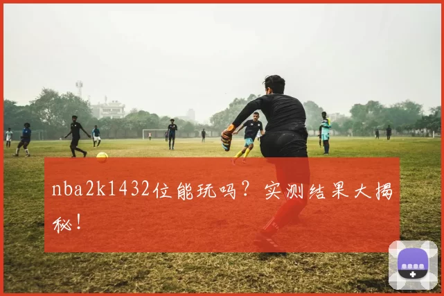 nba2k1432位能玩吗？实测结果大揭秘！