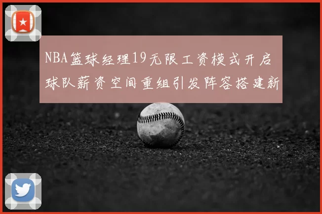NBA篮球经理19无限工资模式开启 球队薪资空间重组引发阵容搭建新看点
