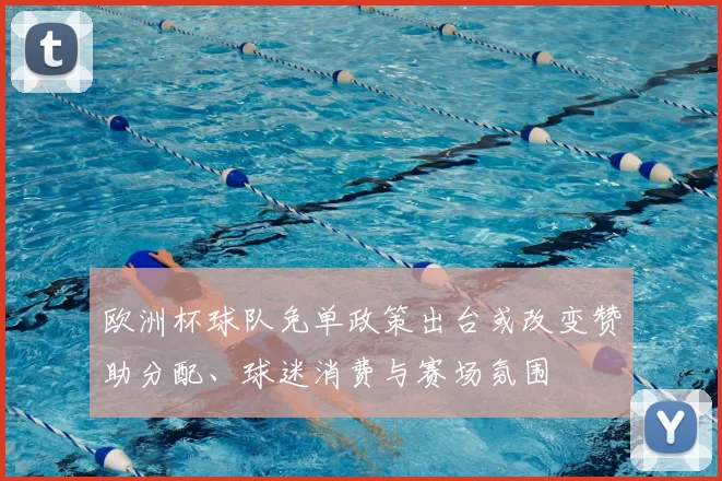 欧洲杯球队免单政策出台或改变赞助分配、球迷消费与赛场氛围