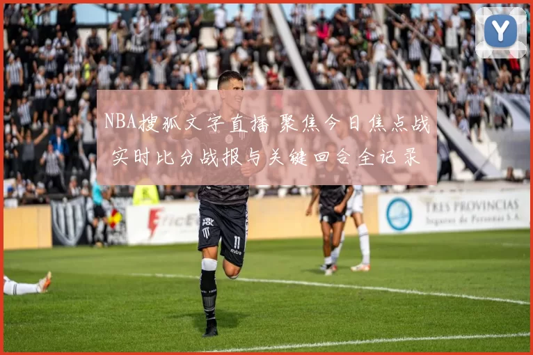 NBA搜狐文字直播 聚焦今日焦点战 实时比分战报与关键回合全记录