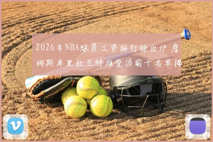 2026年NBA球员工资排行榜出炉 詹姆斯库里杜兰特谁登顶前十名单揭秘