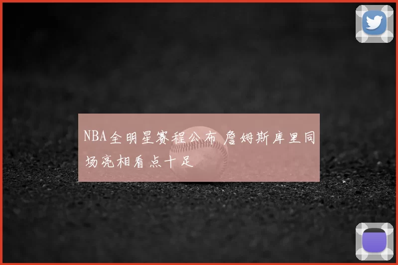 NBA全明星赛程公布 詹姆斯库里同场亮相看点十足