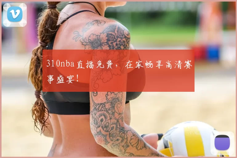 310nba直播免费，在家畅享高清赛事盛宴！