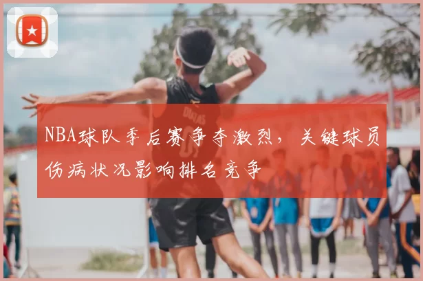 NBA球队季后赛争夺激烈,关键球员伤病状况影响排名竞争