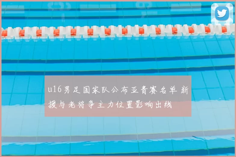 u16男足国家队公布亚青赛名单 新援与老将争主力位置影响出线