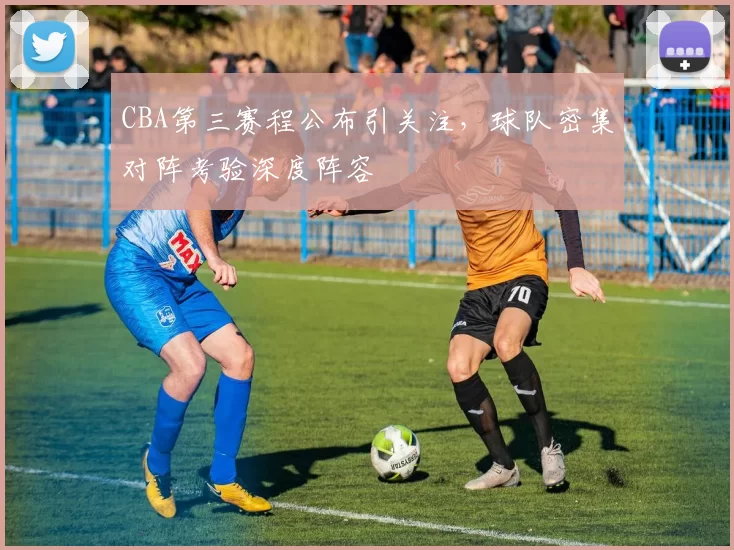 CBA第三赛程公布引关注，球队密集对阵考验深度阵容