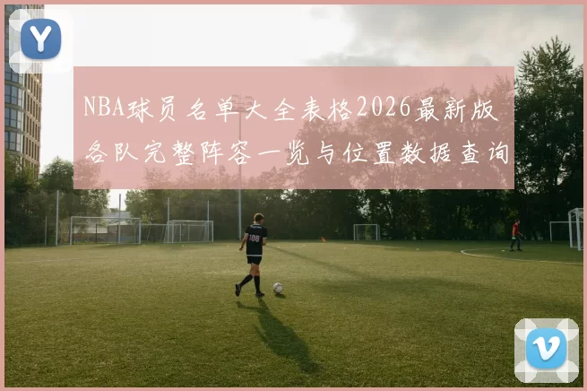 NBA球员名单大全表格2026最新版 各队完整阵容一览与位置数据查询