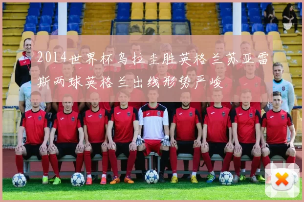 2014世界杯乌拉圭胜英格兰苏亚雷斯两球英格兰出线形势严峻