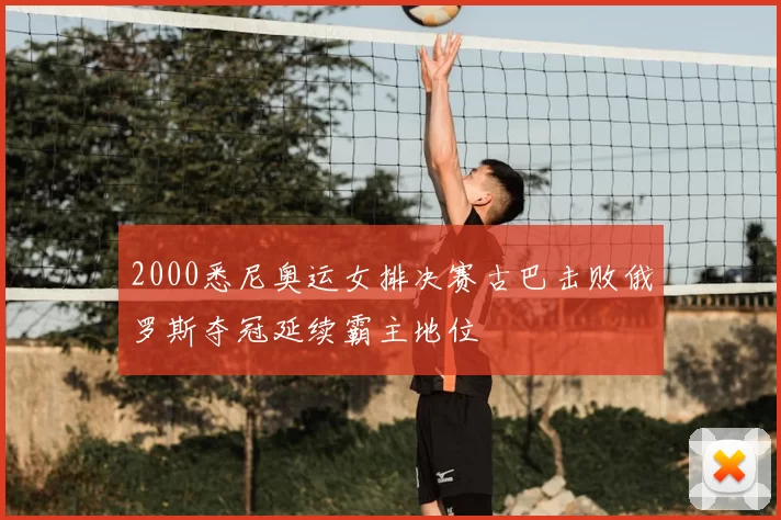 2000悉尼奥运女排决赛古巴击败俄罗斯夺冠延续霸主地位
