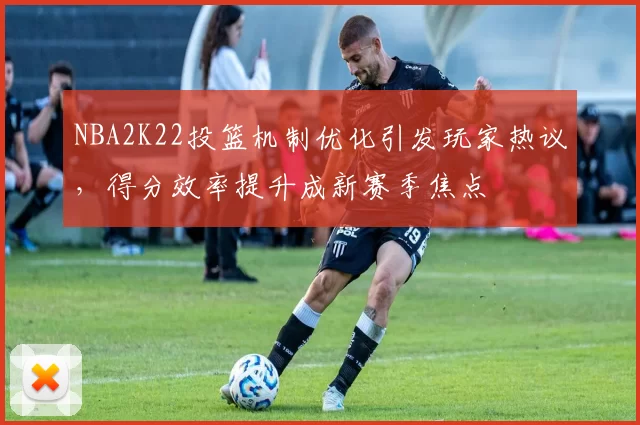 NBA2K22投篮机制优化引发玩家热议，得分效率提升成新赛季焦点