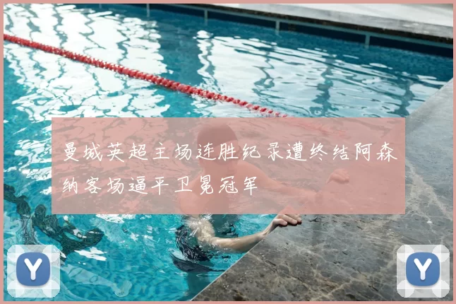 曼城英超主场连胜纪录遭终结阿森纳客场逼平卫冕冠军