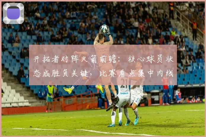 开拓者对阵火箭前瞻：核心球员状态成胜负关键，比赛看点集中内线对抗