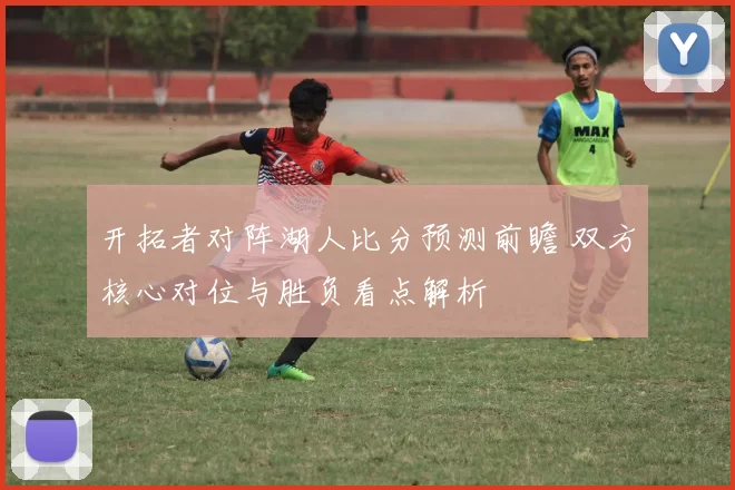 开拓者对阵湖人比分预测前瞻 双方核心对位与胜负看点解析