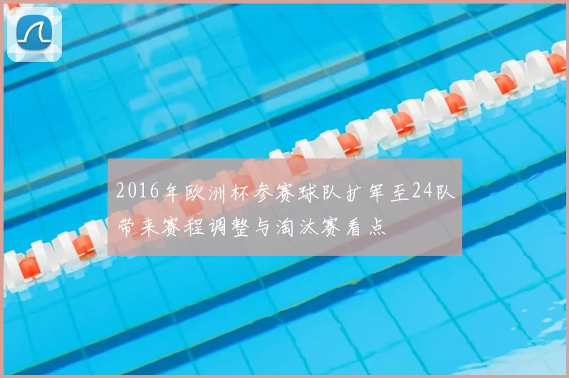 2016年欧洲杯参赛球队扩军至24队带来赛程调整与淘汰赛看点