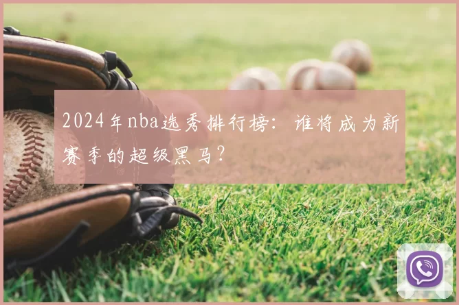 2024年nba选秀排行榜:谁将成为新赛季的超级黑马?