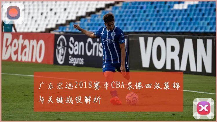 广东宏远2018赛季CBA录像回放集锦与关键战役解析