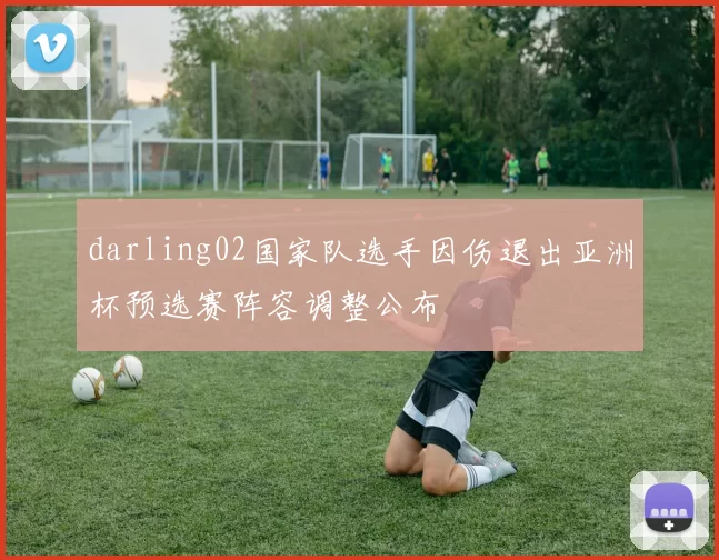 darling02国家队选手因伤退出亚洲杯预选赛阵容调整公布