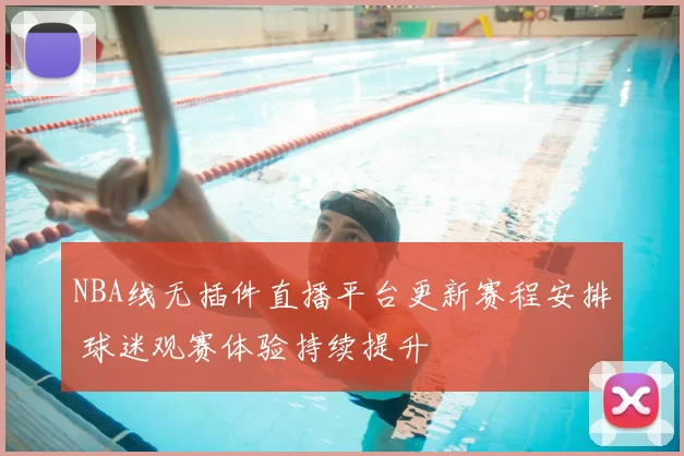 NBA线无插件直播平台更新赛程安排 球迷观赛体验持续提升