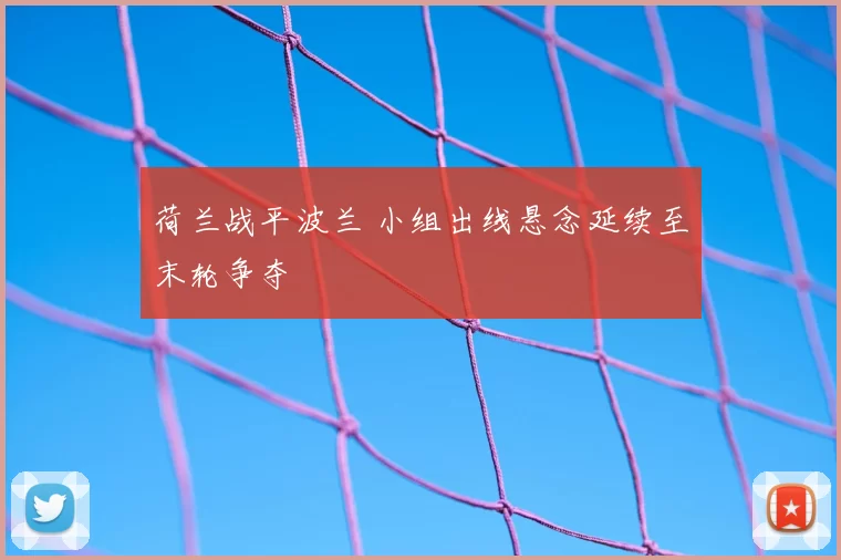 荷兰战平波兰 小组出线悬念延续至末轮争夺