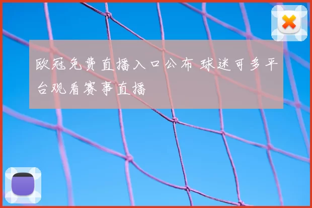 欧冠免费直播入口公布 球迷可多平台观看赛事直播